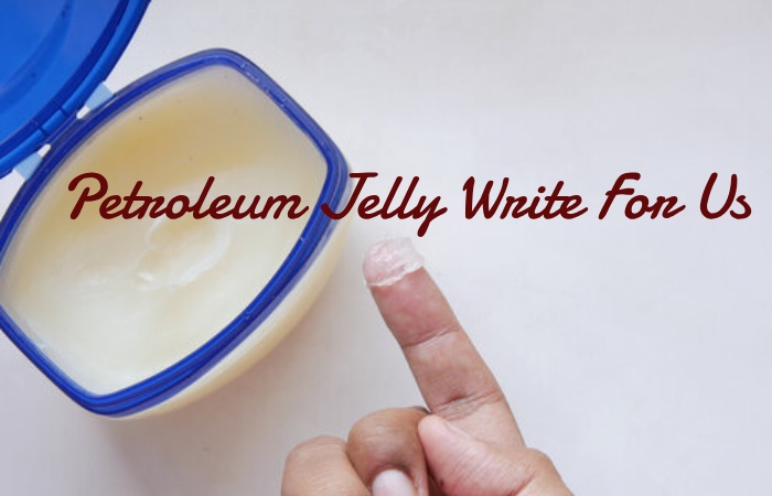Petroleum Jelly Write For Us   